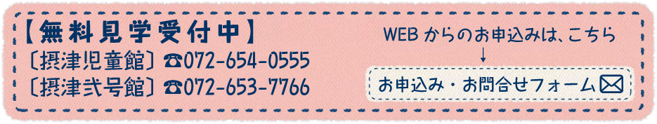 無料見学受付中!〔摂津児童館〕☎072-654-0555〔摂津弐号館〕☎072-653-7766 WEBからのお申込みは、こちらです。
